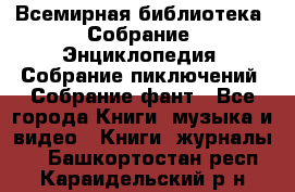 Всемирная библиотека. Собрание. Энциклопедия. Собрание пиключений. Собрание фант - Все города Книги, музыка и видео » Книги, журналы   . Башкортостан респ.,Караидельский р-н